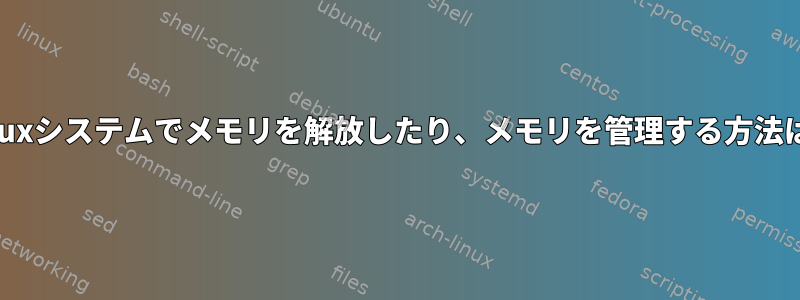 Linuxシステムでメモリを解放したり、メモリを管理する方法は？