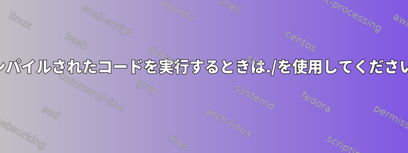 コンパイルされたコードを実行するときは./を使用してください。