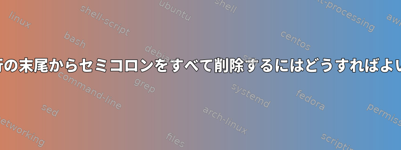 すべての行の末尾からセミコロンをすべて削除するにはどうすればよいですか？