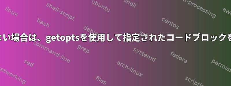 オプションまたは引数が指定されていない場合は、getoptsを使用して指定されたコードブロックを実行するにはどうすればよいですか？