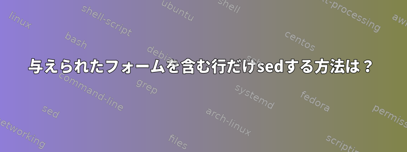 与えられたフォームを含む行だけsedする方法は？