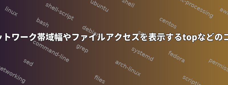 実行中のプロセスのネットワーク帯域幅やファイルアクセスを表示するtopなどのコマンドはありますか？