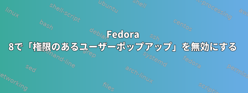 Fedora 8で「権限のあるユーザーポップアップ」を無効にする