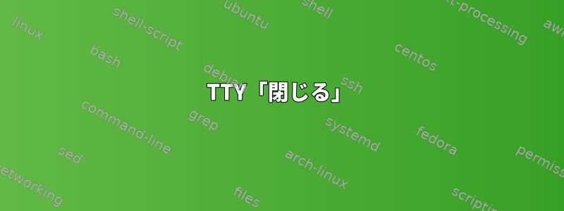 TTY「閉じる」