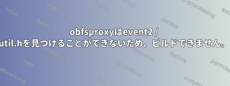 obfsproxyはevent2 / util.hを見つけることができないため、ビルドできません。