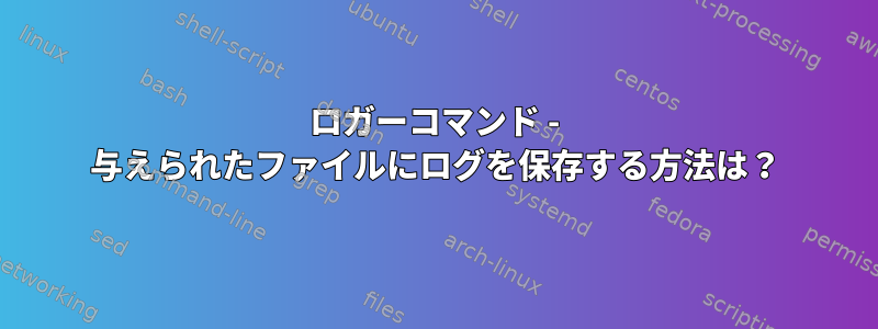 ロガーコマンド - 与えられたファイルにログを保存する方法は？