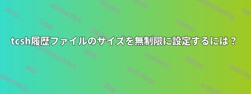 tcsh履歴ファイルのサイズを無制限に設定するには？