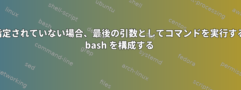 引数が指定されていない場合、最後の引数としてコマンドを実行するように bash を構成する