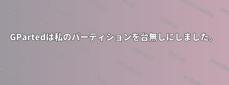 GPartedは私のパーティションを台無しにしました。