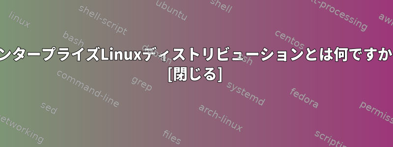 エンタープライズLinuxディストリビューションとは何ですか？ [閉じる]