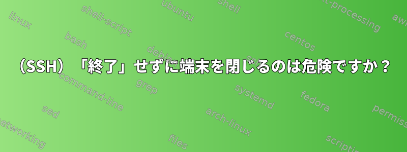 （SSH）「終了」せずに端末を閉じるのは危険ですか？