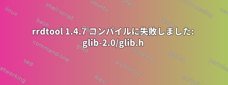 rrdtool 1.4.7 コンパイルに失敗しました: glib-2.0/glib.h