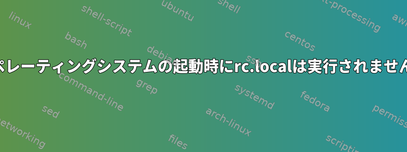 オペレーティングシステムの起動時にrc.localは実行されません。