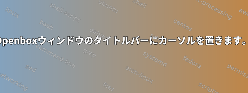 Openboxウィンドウのタイトルバーにカーソルを置きます。