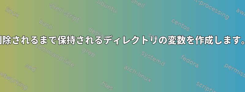 削除されるまで保持されるディレクトリの変数を作成します。