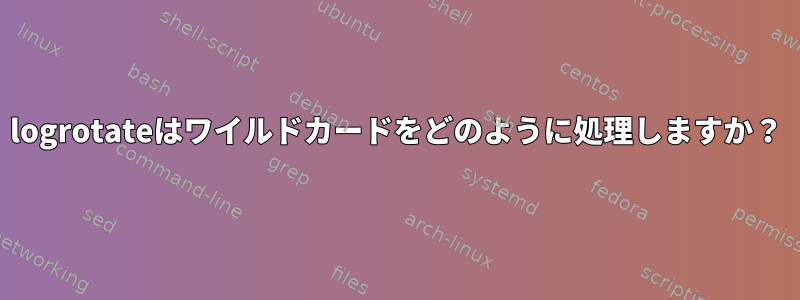 logrotateはワイルドカードをどのように処理しますか？