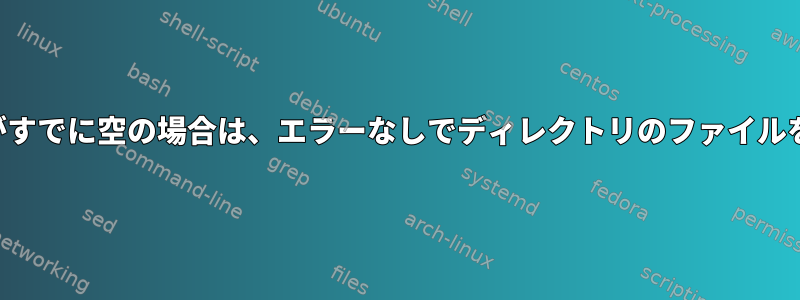 ディレクトリがすでに空の場合は、エラーなしでディレクトリのファイルを削除します。