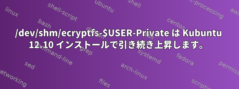 /dev/shm/ecryptfs-$USER-Private は Kubuntu 12.10 インストールで引き続き上昇します。