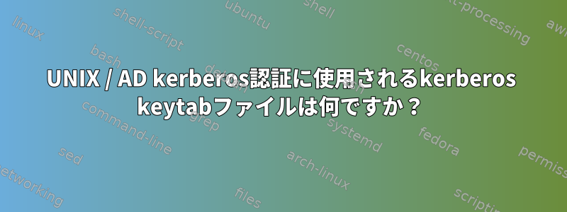 UNIX / AD kerberos認証に使用されるkerberos keytabファイルは何ですか？