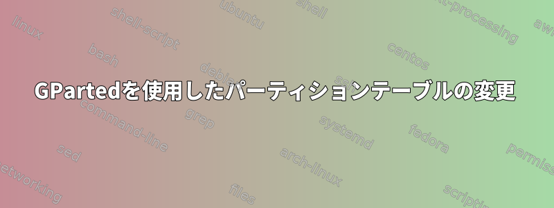 GPartedを使用したパーティションテーブルの変更