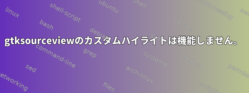 gtksourceviewのカスタムハイライトは機能しません。
