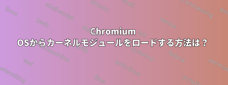 Chromium OSからカーネルモジュールをロードする方法は？