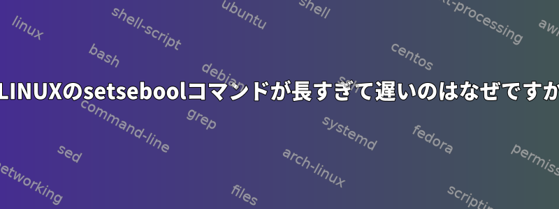 SELINUXのsetseboolコマンドが長すぎて遅いのはなぜですか？