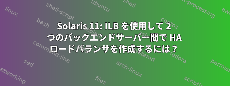 Solaris 11: ILB を使用して 2 つのバックエンドサーバー間で HA ロードバランサを作成するには？