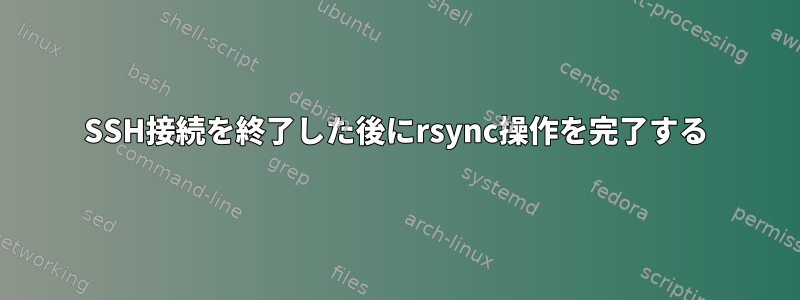 SSH接続を終了した後にrsync操作を完了する