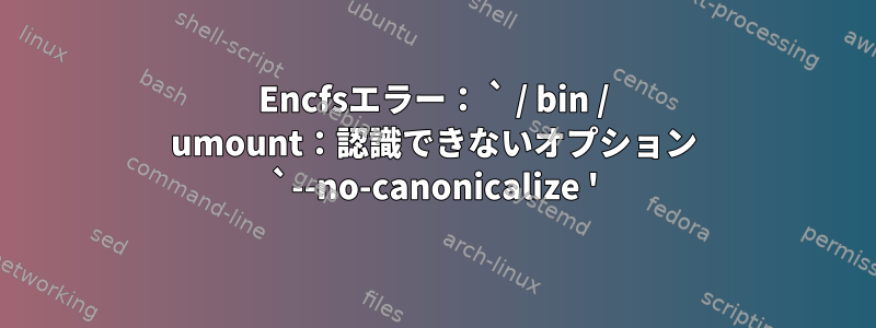 Encfsエラー： ` / bin / umount：認識できないオプション `--no-canonicalize '