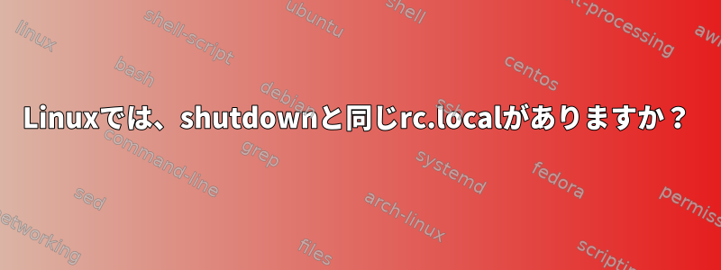 Linuxでは、shutdownと同じrc.localがありますか？