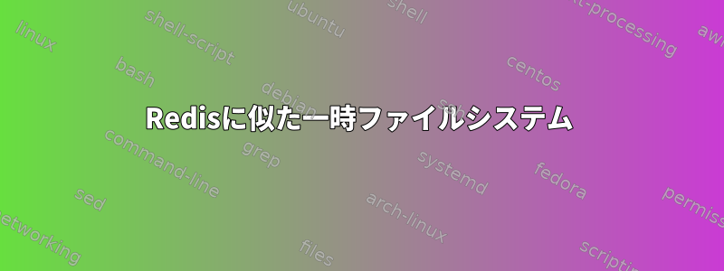 Redisに似た一時ファイルシステム