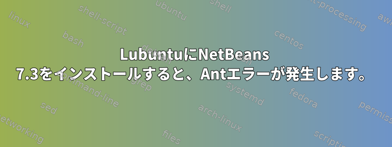 LubuntuにNetBeans 7.3をインストールすると、Antエラーが発生します。