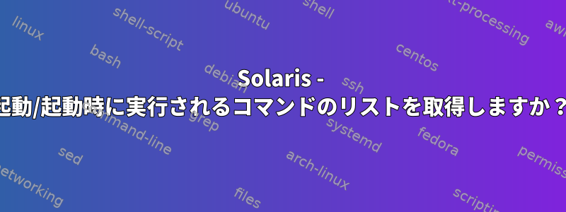 Solaris - 起動/起動時に実行されるコマンドのリストを取得しますか？