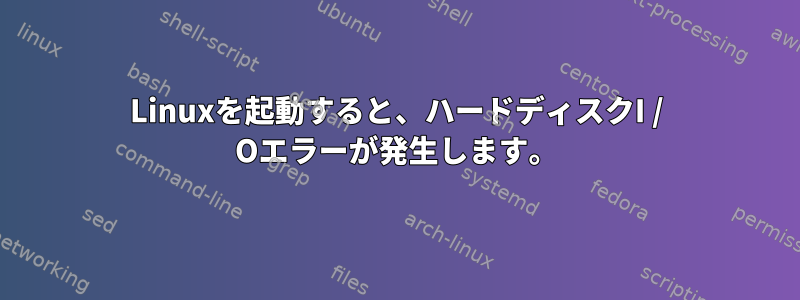 Linuxを起動すると、ハードディスクI / Oエラーが発生します。