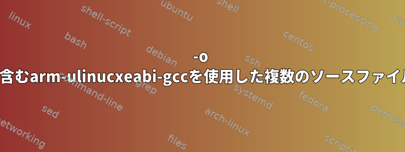 -o -cオプションを含むarm-ulinucxeabi-gccを使用した複数のソースファイルのコンパイル