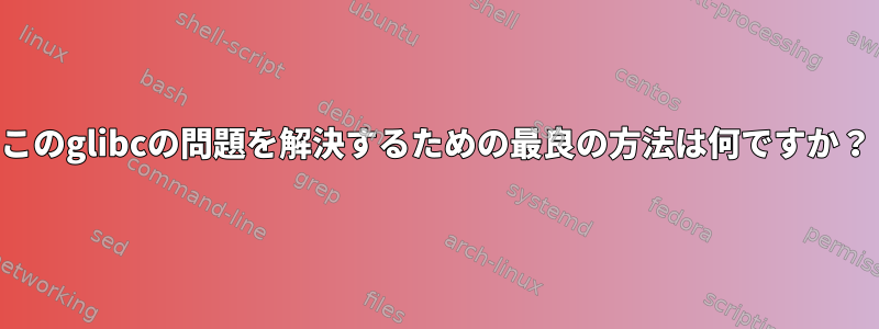 このglibcの問題を解決するための最良の方法は何ですか？