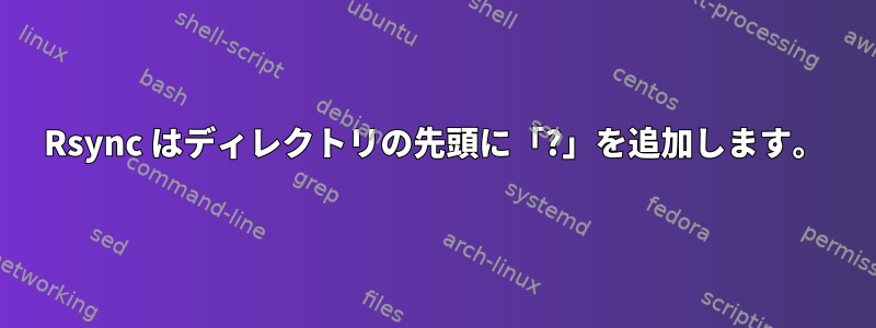 Rsync はディレクトリの先頭に「?」を追加します。