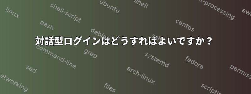 対話型ログインはどうすればよいですか？