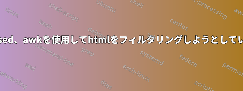 grep、sed、awkを使用してhtmlをフィルタリングしようとしています。