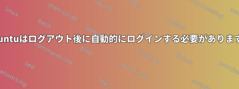 Ubuntuはログアウト後に自動的にログインする必要があります。