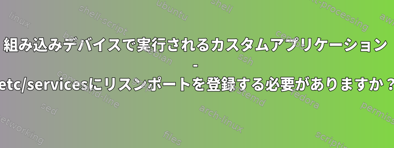 組み込みデバイスで実行されるカスタムアプリケーション - /etc/servicesにリスンポートを登録する必要がありますか？