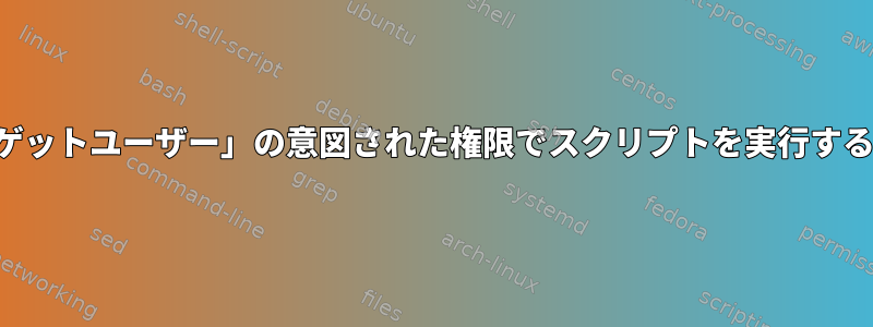 スクリプトの一般的な「ターゲットユーザー」の意図された権限でスクリプトを実行するにはどうすればよいですか？