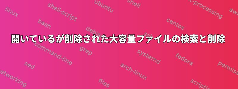 開いているが削除された大容量ファイルの検索と削除