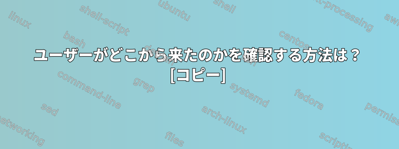 ユーザーがどこから来たのかを確認する方法は？ [コピー]