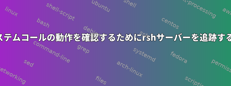 特定のシステムコールの動作を確認するためにrshサーバーを追跡するコマンド