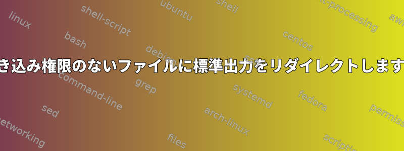 書き込み権限のないファイルに標準出力をリダイレクトします。