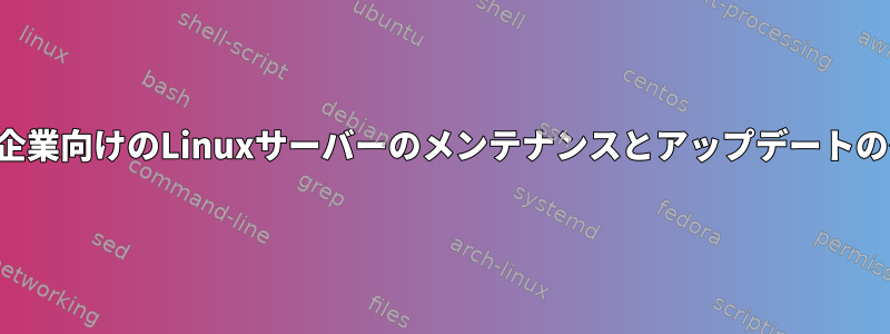 小規模企業向けのLinuxサーバーのメンテナンスとアップデートのケース