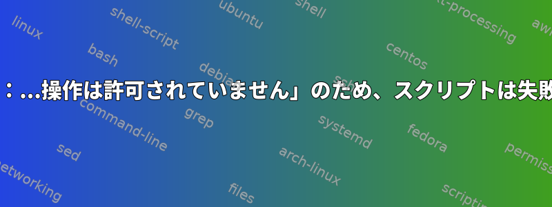 「chmod：...操作は許可されていません」のため、スクリプトは失敗します。