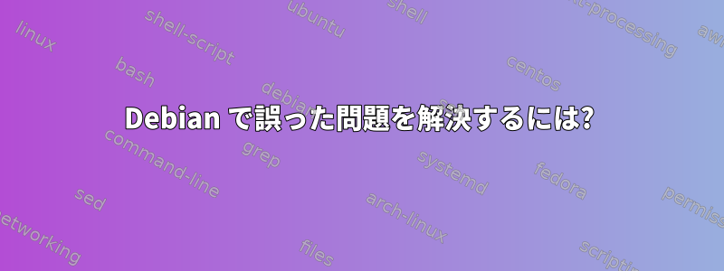 Debian で誤った問題を解決するには?